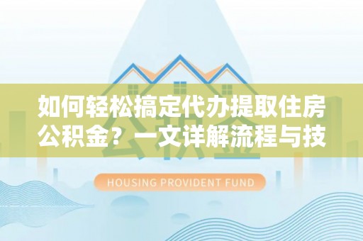 青县如何轻松搞定代办提取住房公积金？一文详解流程与技巧