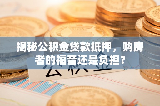 青县揭秘公积金贷款抵押，购房者的福音还是负担？