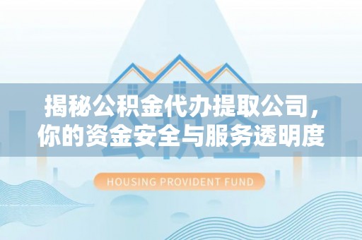 青县揭秘公积金代办提取公司，你的资金安全与服务透明度指南