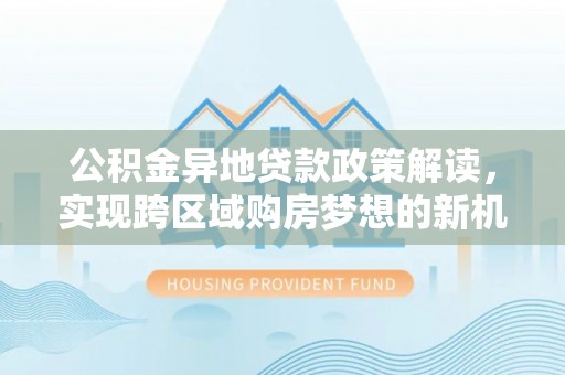 青县公积金异地贷款政策解读，实现跨区域购房梦想的新机遇