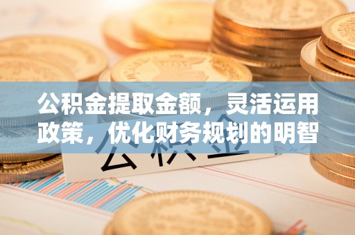 青县公积金提取金额，灵活运用政策，优化财务规划的明智选择
