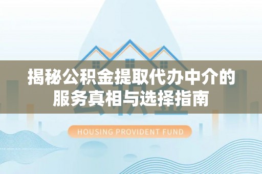 青县揭秘公积金提取代办中介的服务真相与选择指南