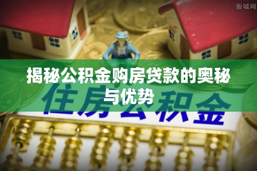 青县揭秘公积金购房贷款的奥秘与优势