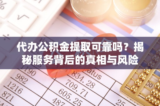青县代办公积金提取可靠吗？揭秘服务背后的真相与风险