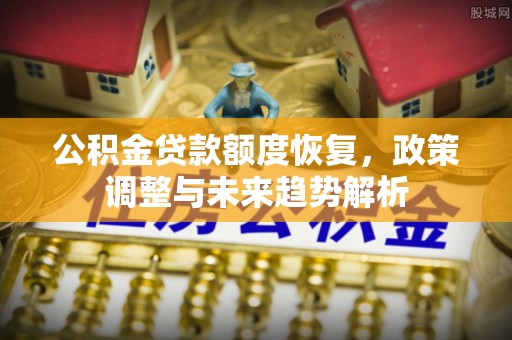 青县公积金贷款额度恢复，政策调整与未来趋势解析