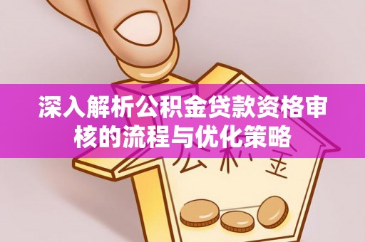 青县深入解析公积金贷款资格审核的流程与优化策略