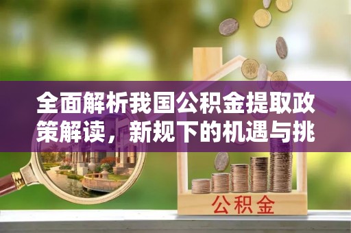 青县全面解析我国公积金提取政策解读，新规下的机遇与挑战