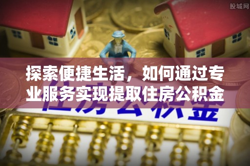 青县探索便捷生活，如何通过专业服务实现提取住房公积金代办