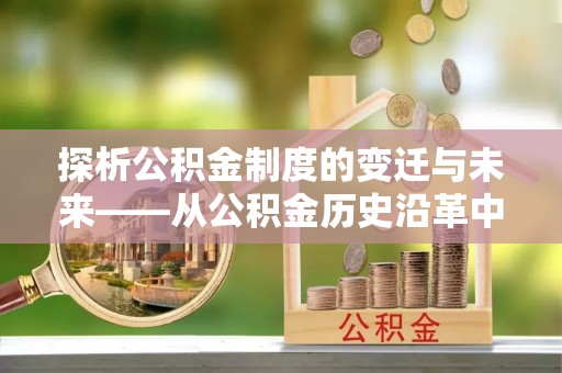 青县探析公积金制度的变迁与未来——从公积金历史沿革中读懂社会福利发展