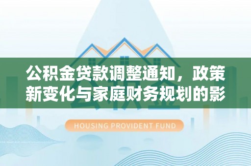 青县公积金贷款调整通知，政策新变化与家庭财务规划的影响