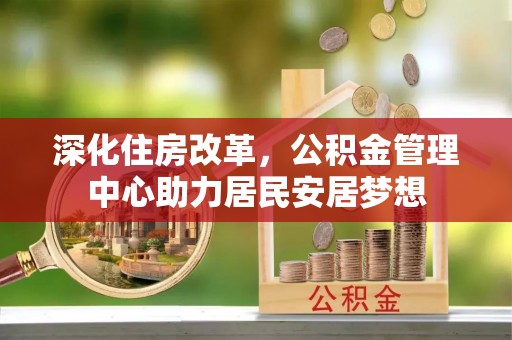 青县深化住房改革，公积金管理中心助力居民安居梦想