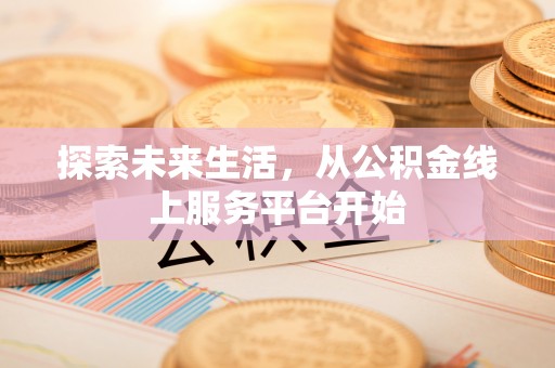 青县探索未来生活，从公积金线上服务平台开始
