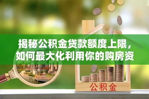 青县揭秘公积金贷款额度上限，如何最大化利用你的购房资金？