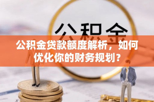 青县公积金贷款额度解析，如何优化你的财务规划？