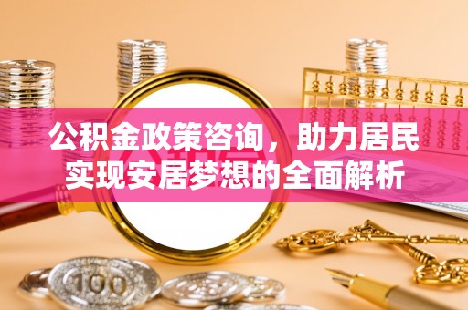 青县公积金政策咨询，助力居民实现安居梦想的全面解析