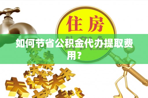 青县如何节省公积金代办提取费用？