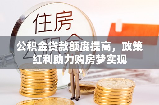 青县公积金贷款额度提高，政策红利助力购房梦实现
