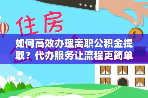青县如何高效办理离职公积金提取？代办服务让流程更简单