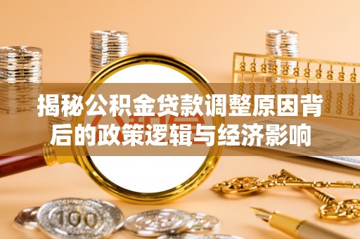 青县揭秘公积金贷款调整原因背后的政策逻辑与经济影响