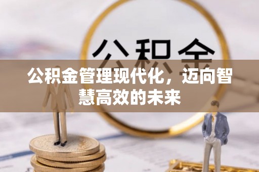 青县公积金管理现代化，迈向智慧高效的未来