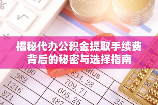 青县揭秘代办公积金提取手续费背后的秘密与选择指南