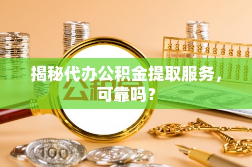 青县揭秘代办公积金提取服务，可靠吗？