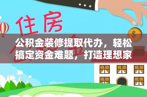 青县公积金装修提取代办，轻松搞定资金难题，打造理想家居