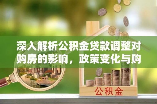 青县深入解析公积金贷款调整对购房的影响，政策变化与购房者选择