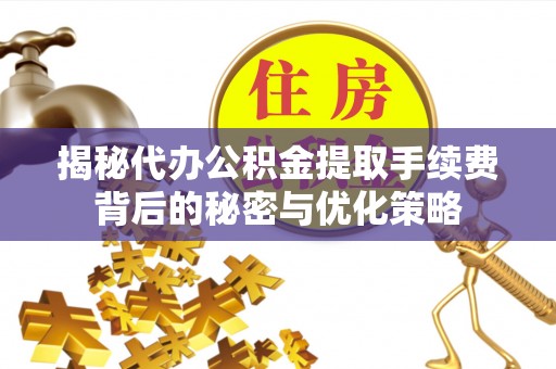 青县揭秘代办公积金提取手续费背后的秘密与优化策略