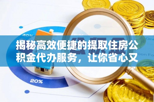 青县揭秘高效便捷的提取住房公积金代办服务，让你省心又省力