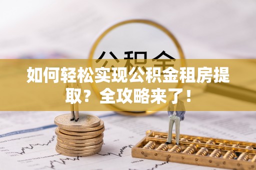 青县如何轻松实现公积金租房提取？全攻略来了！