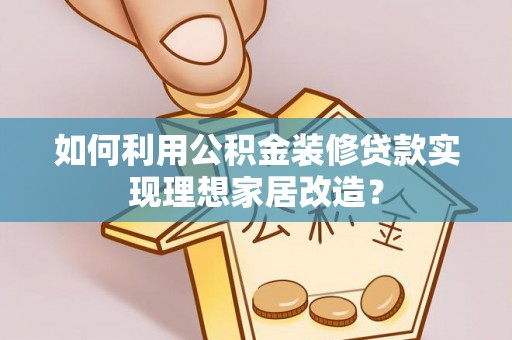 青县如何利用公积金装修贷款实现理想家居改造？