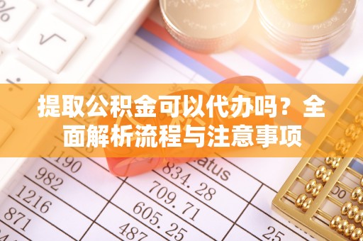青县提取公积金可以代办吗？全面解析流程与注意事项