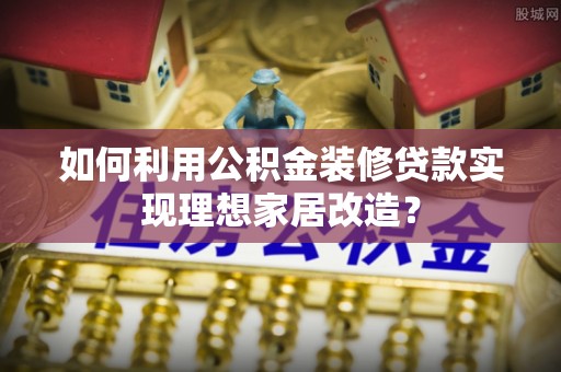 青县如何利用公积金装修贷款实现理想家居改造？