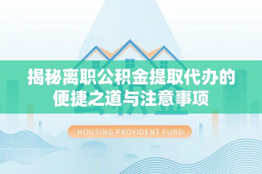 青县揭秘离职公积金提取代办的便捷之道与注意事项