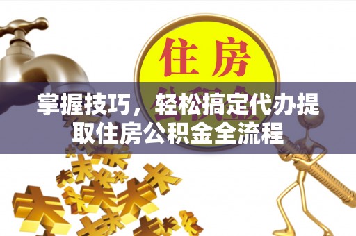 青县掌握技巧，轻松搞定代办提取住房公积金全流程
