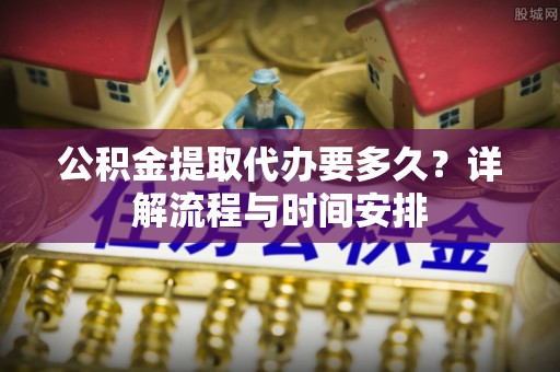 青县公积金提取代办要多久？详解流程与时间安排