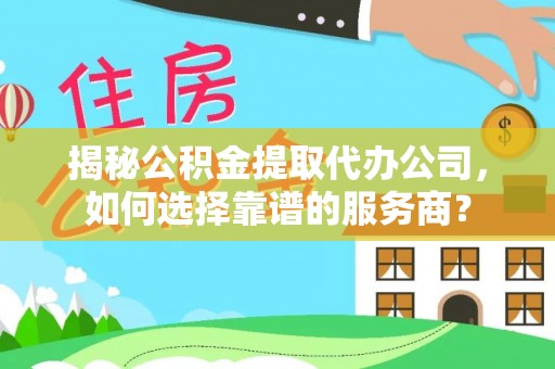 青县揭秘公积金提取代办公司，如何选择靠谱的服务商？