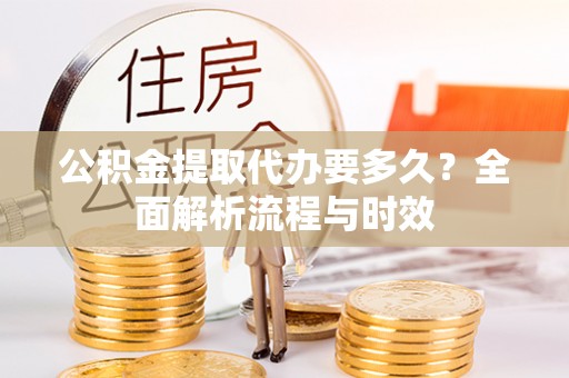 青县公积金提取代办要多久？全面解析流程与时效