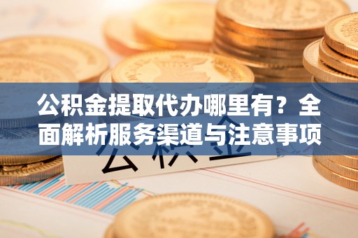 青县公积金提取代办哪里有？全面解析服务渠道与注意事项