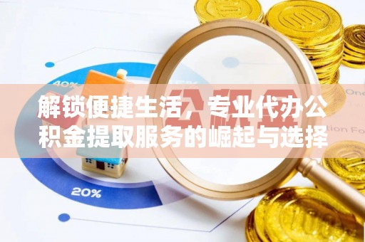 青县解锁便捷生活，专业代办公积金提取服务的崛起与选择