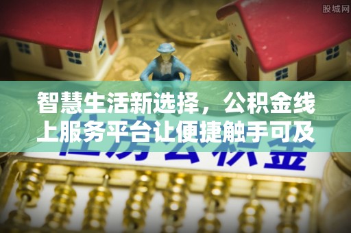 青县智慧生活新选择，公积金线上服务平台让便捷触手可及