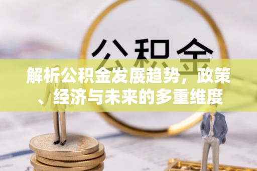 青县解析公积金发展趋势，政策、经济与未来的多重维度