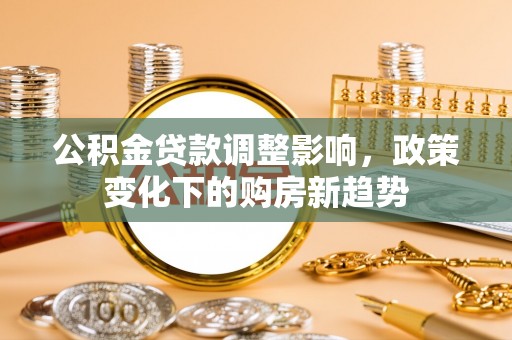 青县公积金贷款调整影响，政策变化下的购房新趋势
