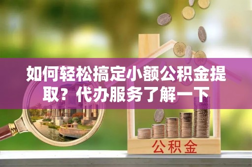 青县如何轻松搞定小额公积金提取？代办服务了解一下