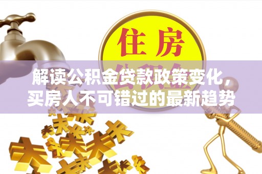 青县解读公积金贷款政策变化，买房人不可错过的最新趋势