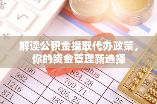 青县解读公积金提取代办政策，你的资金管理新选择