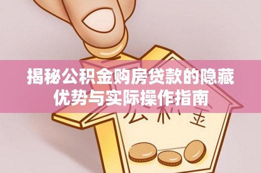 青县揭秘公积金购房贷款的隐藏优势与实际操作指南
