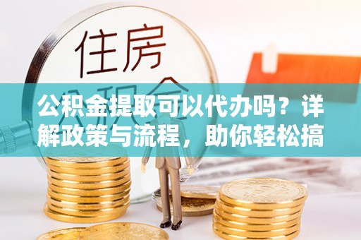 青县公积金提取可以代办吗？详解政策与流程，助你轻松搞定！