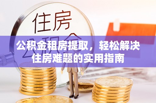 青县公积金租房提取，轻松解决住房难题的实用指南